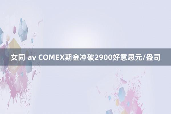 女同 av COMEX期金冲破2900好意思元/盎司