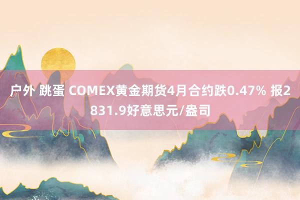 户外 跳蛋 COMEX黄金期货4月合约跌0.47% 报2831.9好意思元/盎司