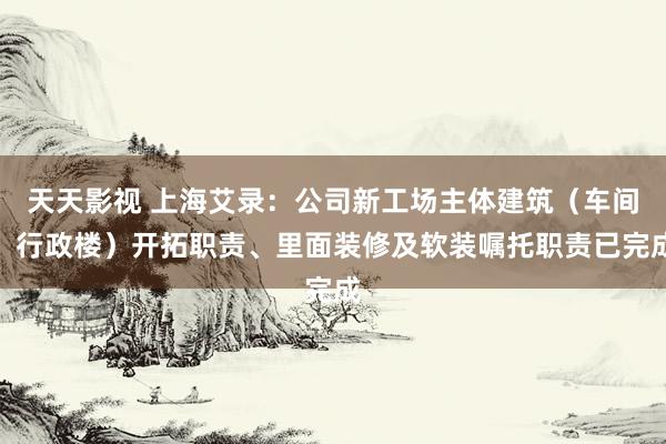 天天影视 上海艾录：公司新工场主体建筑（车间、行政楼）开拓职责、里面装修及软装嘱托职责已完成